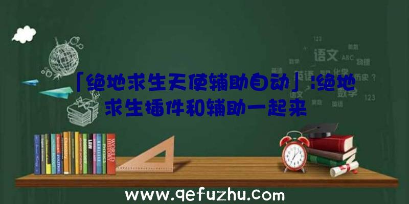 「绝地求生天使辅助自动」|绝地求生插件和辅助一起来